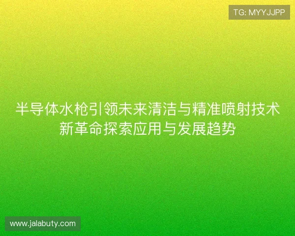 半导体水枪引领未来清洁与精准喷射技术新革命探索应用与发展趋势